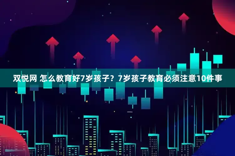 双悦网 怎么教育好7岁孩子？7岁孩子教育必须注意10件事
