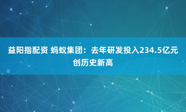 益阳指配资 蚂蚁集团：去年研发投入234.5亿元创历史新高