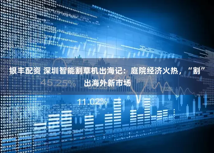 银丰配资 深圳智能割草机出海记：庭院经济火热，“割”出海外新市场