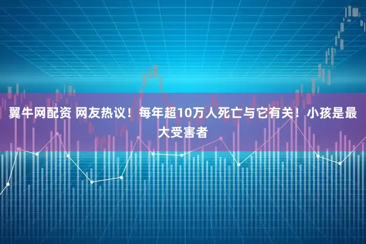 翼牛网配资 网友热议！每年超10万人死亡与它有关！小孩是最大受害者