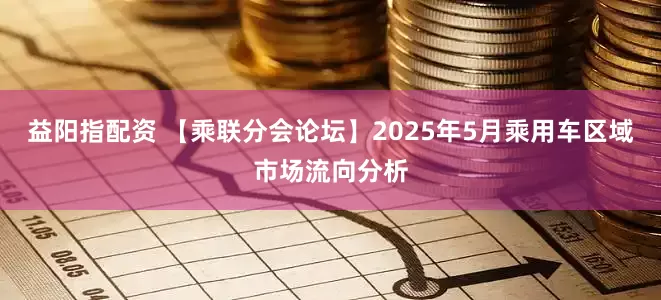 益阳指配资 【乘联分会论坛】2025年5月乘用车区域市场流向分析