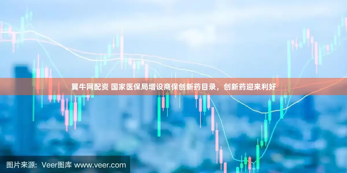 翼牛网配资 国家医保局增设商保创新药目录，创新药迎来利好