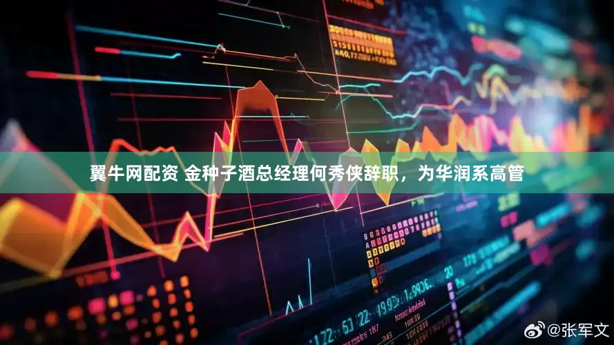 翼牛网配资 金种子酒总经理何秀侠辞职，为华润系高管