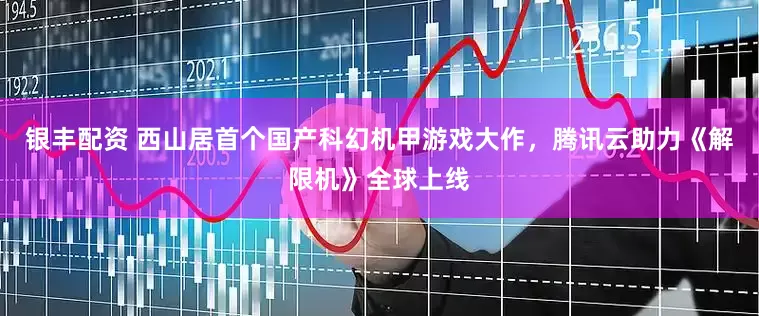 银丰配资 西山居首个国产科幻机甲游戏大作，腾讯云助力《解限机》全球上线