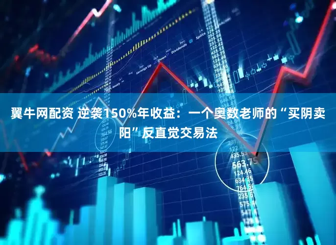 翼牛网配资 逆袭150%年收益：一个奥数老师的“买阴卖阳”反直觉交易法