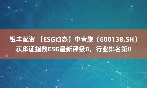 银丰配资 【ESG动态】中青旅（600138.SH）获华证指数ESG最新评级B，行业排名第8