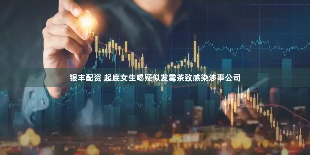 银丰配资 起底女生喝疑似发霉茶致感染涉事公司