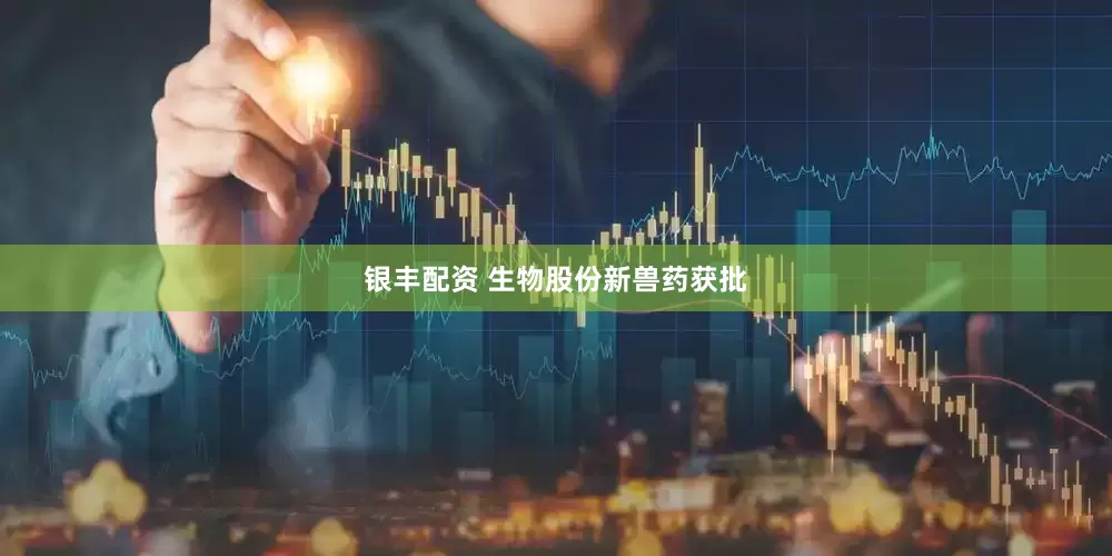银丰配资 生物股份新兽药获批