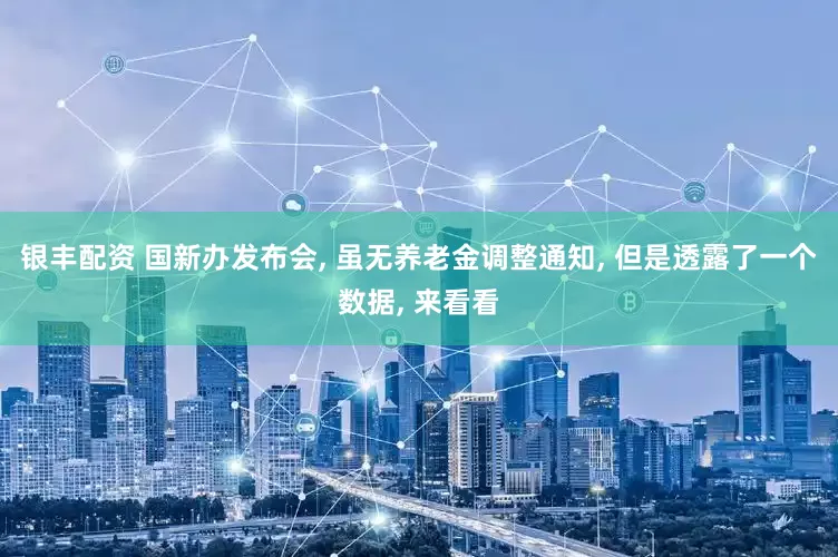 银丰配资 国新办发布会, 虽无养老金调整通知, 但是透露了一个数据, 来看看