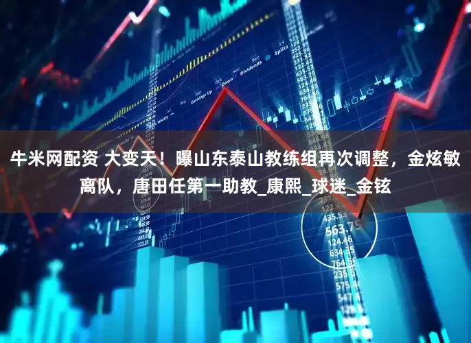 牛米网配资 大变天！曝山东泰山教练组再次调整，金炫敏离队，唐田任第一助教_康熙_球迷_金铉
