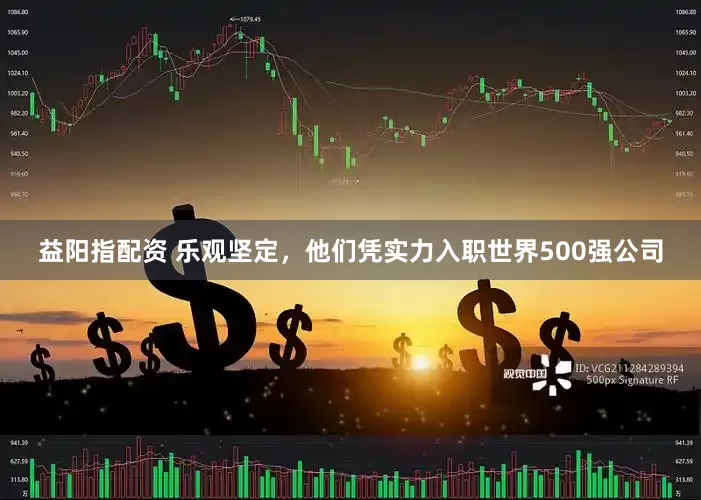 益阳指配资 乐观坚定，他们凭实力入职世界500强公司