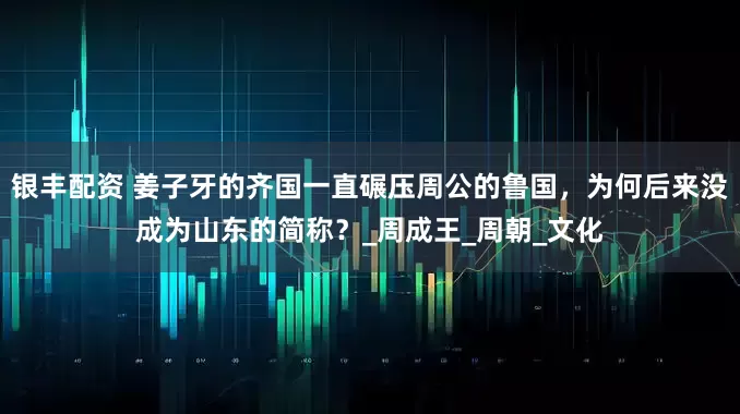 银丰配资 姜子牙的齐国一直碾压周公的鲁国，为何后来没成为山东的简称？_周成王_周朝_文化