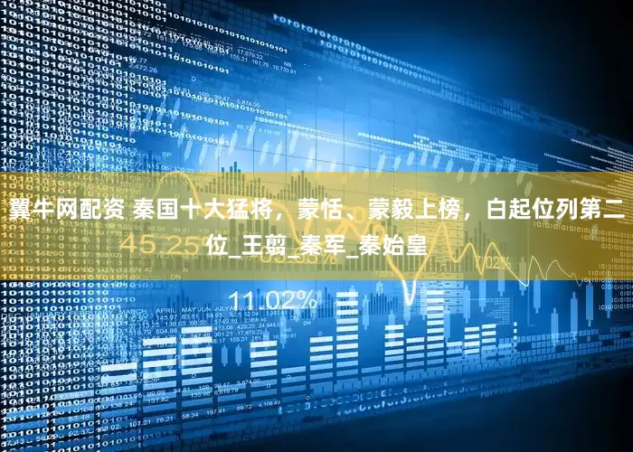 翼牛网配资 秦国十大猛将，蒙恬、蒙毅上榜，白起位列第二位_王翦_秦军_秦始皇