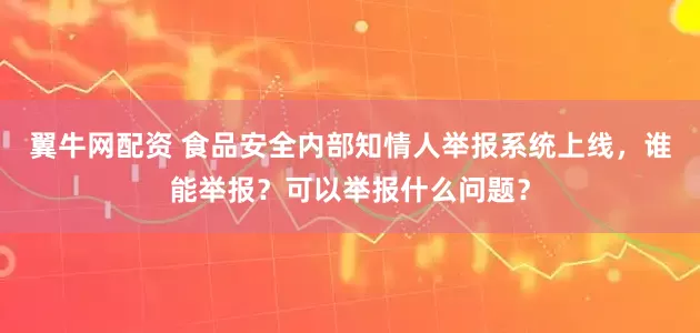 翼牛网配资 食品安全内部知情人举报系统上线，谁能举报？可以举报什么问题？