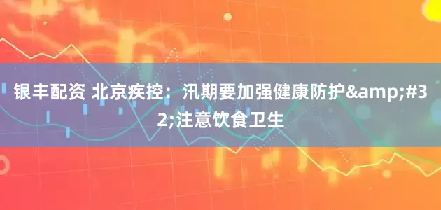 银丰配资 北京疾控：汛期要加强健康防护&#32;注意饮食卫生
