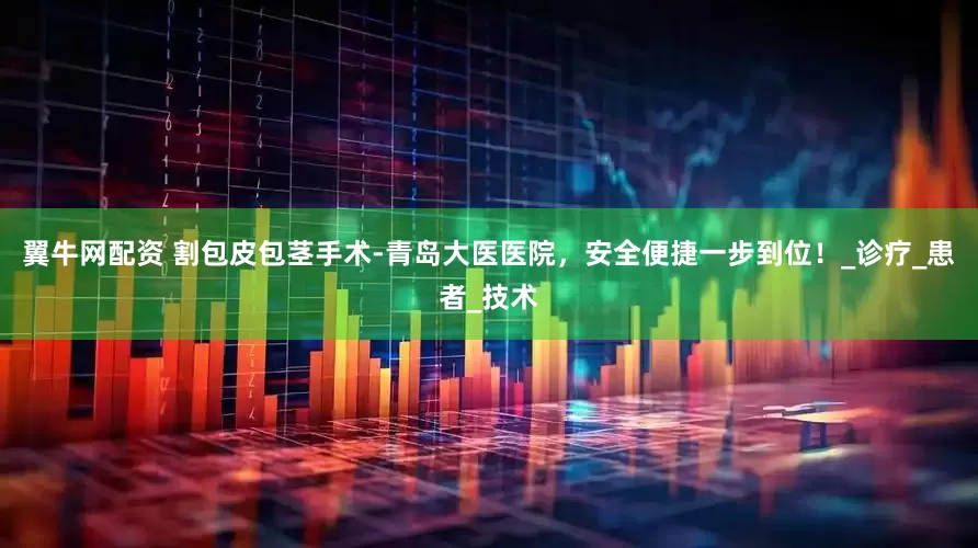 翼牛网配资 割包皮包茎手术-青岛大医医院，安全便捷一步到位！_诊疗_患者_技术