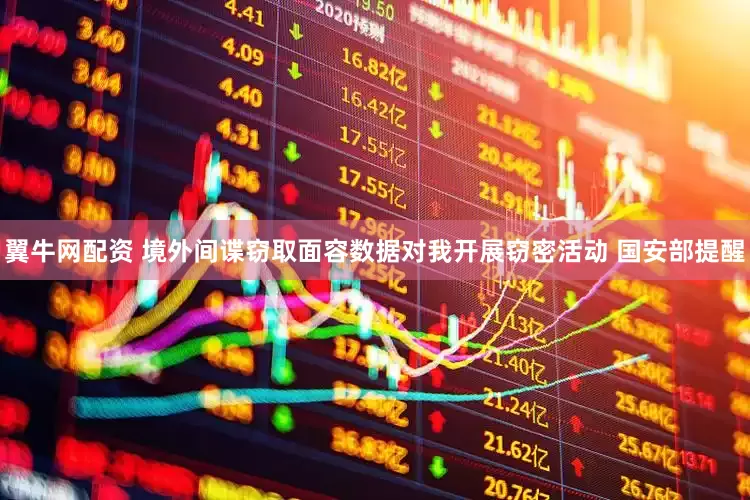 翼牛网配资 境外间谍窃取面容数据对我开展窃密活动 国安部提醒