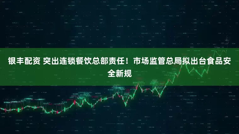 银丰配资 突出连锁餐饮总部责任！市场监管总局拟出台食品安全新规