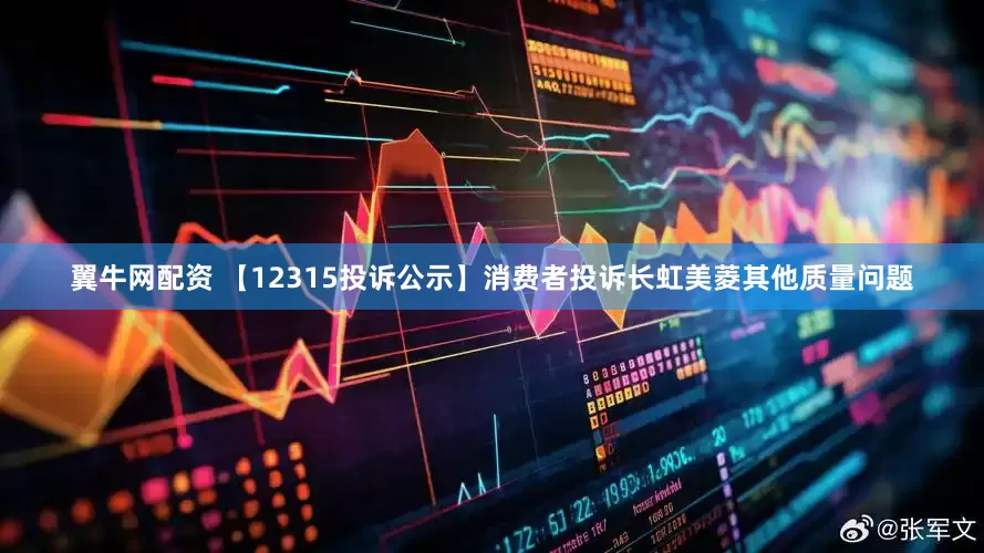 翼牛网配资 【12315投诉公示】消费者投诉长虹美菱其他质量问题