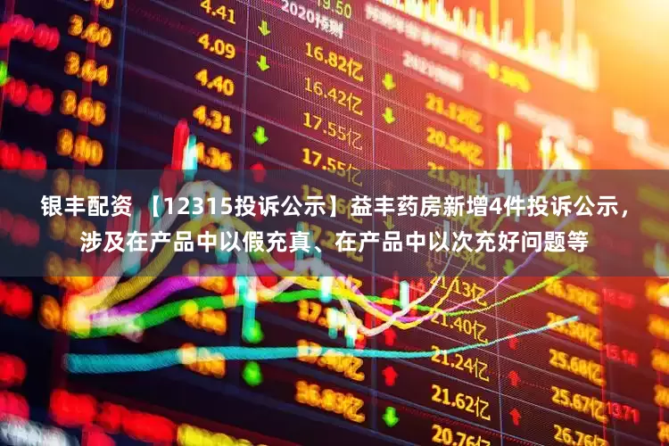 银丰配资 【12315投诉公示】益丰药房新增4件投诉公示，涉及在产品中以假充真、在产品中以次充好问题等