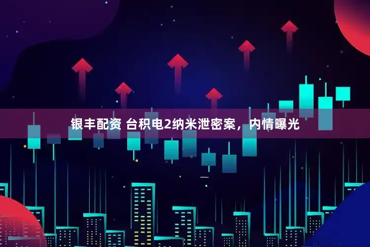 银丰配资 台积电2纳米泄密案，内情曝光