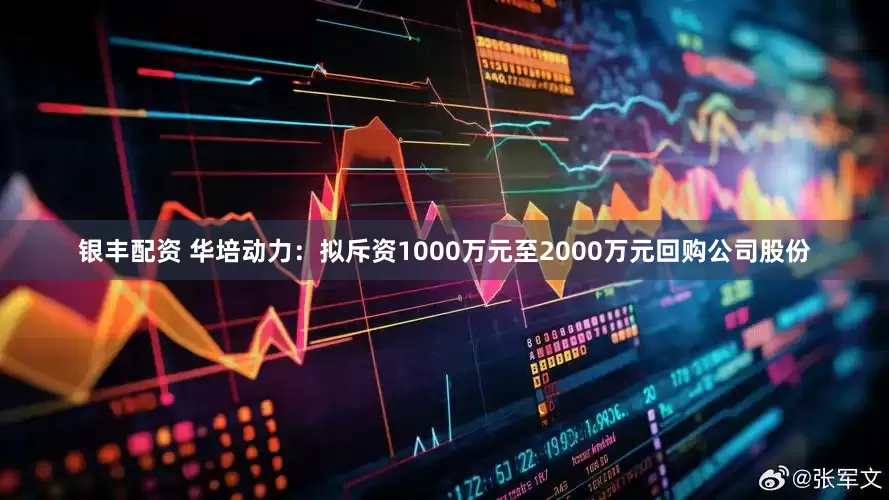 银丰配资 华培动力：拟斥资1000万元至2000万元回购公司股份