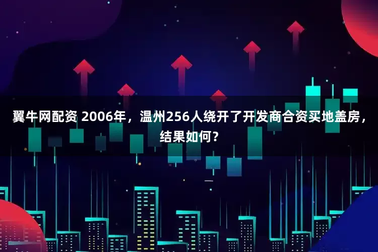 翼牛网配资 2006年，温州256人绕开了开发商合资买地盖房，结果如何？
