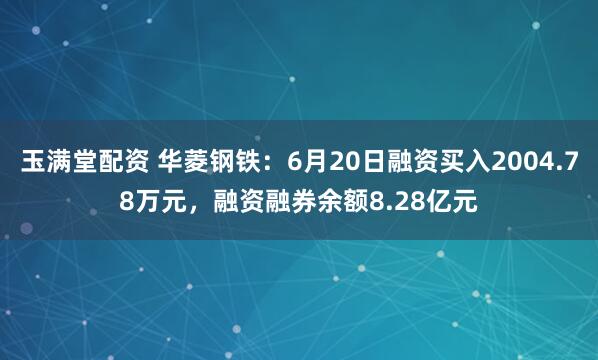 玉满堂配资 华菱钢铁：6月20日融资买入2004.78万元，融资融券余额8.28亿元