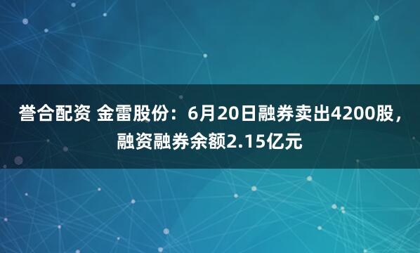 誉合配资 金雷股份：6月20日融券卖出4200股，融资融券余额2.15亿元