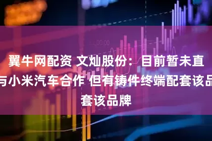 翼牛网配资 文灿股份：目前暂未直接与小米汽车合作 但有铸件终端配套该品牌