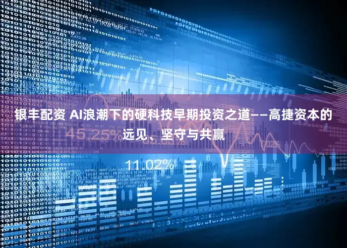 银丰配资 AI浪潮下的硬科技早期投资之道——高捷资本的远见、坚守与共赢