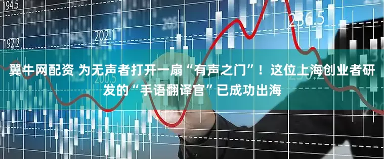 翼牛网配资 为无声者打开一扇“有声之门”!这位上海创业者研发的“手语翻译官”已成功出海