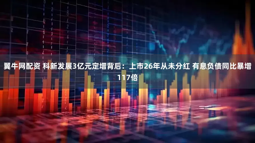 翼牛网配资 科新发展3亿元定增背后：上市26年从未分红 有息负债同比暴增117倍