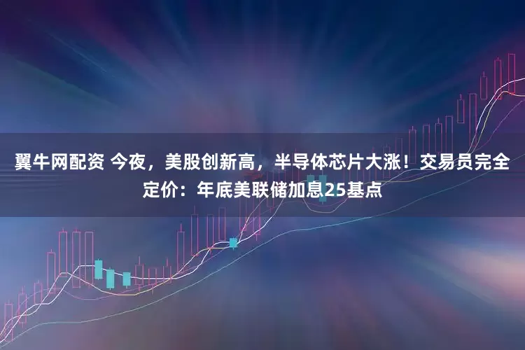翼牛网配资 今夜,美股创新高,半导体芯片大涨!交易员完全定价:年底美联储加息25基点