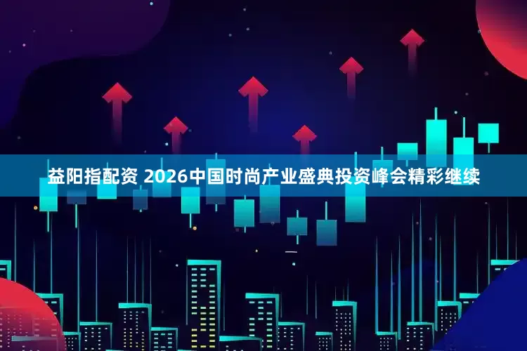 益阳指配资 2026中国时尚产业盛典投资峰会精彩继续